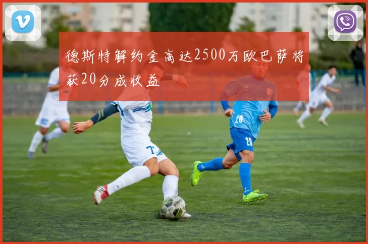 德斯特解约金高达2500万欧巴萨将获20分成收益