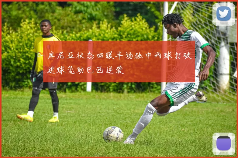 库尼亚状态回暖半场独中两球打破进球荒助巴西逆袭