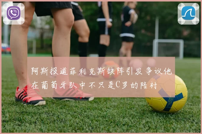 阿斯报道菲利克斯缺阵引发争议他在葡萄牙队中不只是C罗的陪衬