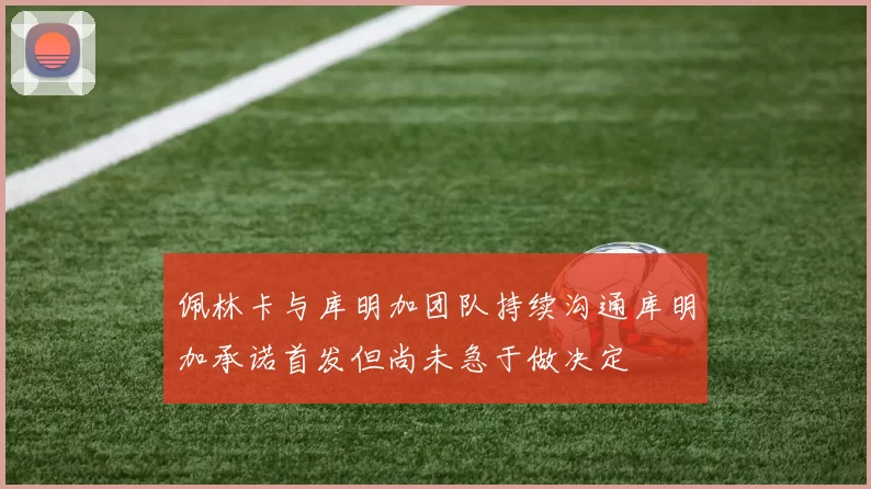 佩林卡与库明加团队持续沟通库明加承诺首发但尚未急于做决定