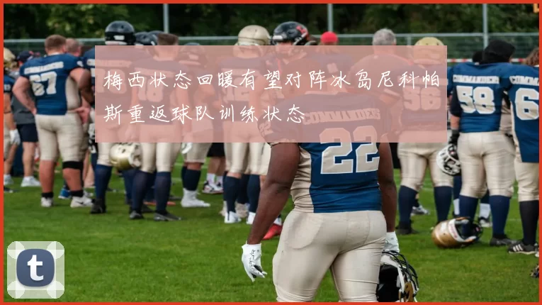 梅西状态回暖有望对阵冰岛尼科帕斯重返球队训练状态