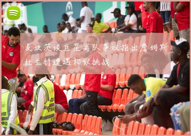 麦坎茨谈巨星离队争议指出詹姆斯杜兰特遭遇相似挑战