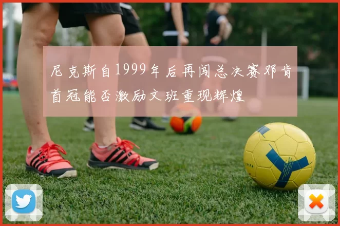 尼克斯自1999年后再闯总决赛邓肯首冠能否激励文班重现辉煌