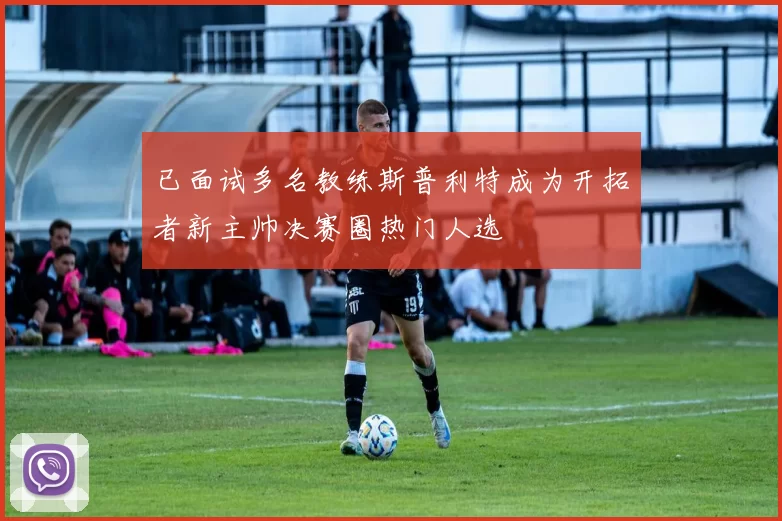 已面试多名教练斯普利特成为开拓者新主帅决赛圈热门人选