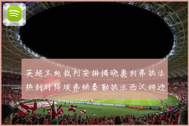 英超末轮裁判安排揭晓奥利弗执法热刺对阵埃弗顿泰勒执法西汉姆迎战利兹联