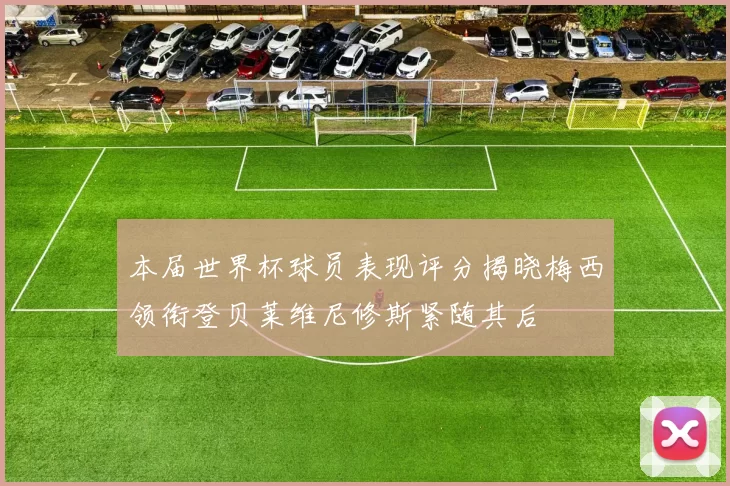 本届世界杯球员表现评分揭晓梅西领衔登贝莱维尼修斯紧随其后