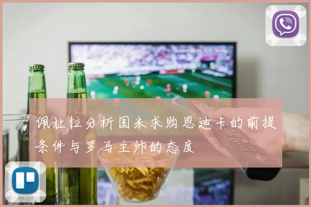 佩杜拉分析国米求购恩迪卡的前提条件与罗马主帅的态度