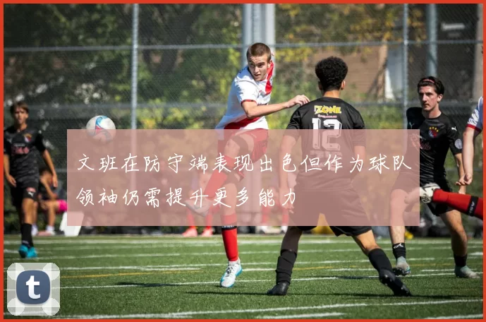 文班在防守端表现出色但作为球队领袖仍需提升更多能力