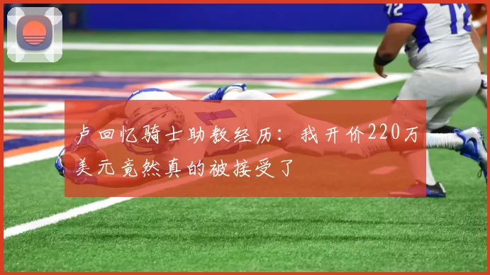 卢回忆骑士助教经历：我开价220万美元竟然真的被接受了