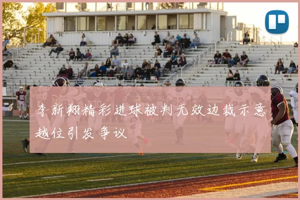 李新翔精彩进球被判无效边裁示意越位引发争议